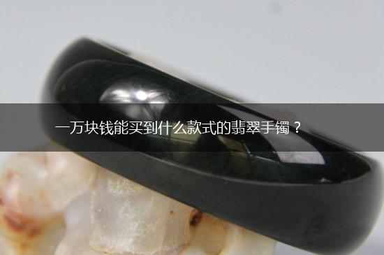 一万块钱能买到什么款式的翡翠手镯？,第1张