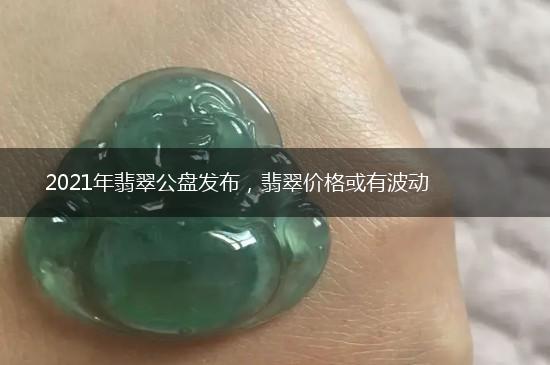 2021年翡翠公盘发布，翡翠价格或有波动,第1张