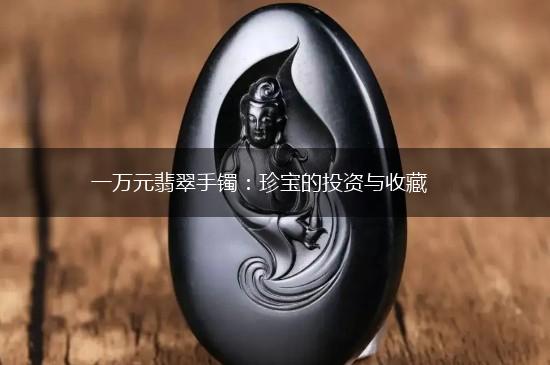 一万元翡翠手镯：珍宝的投资与收藏,第1张