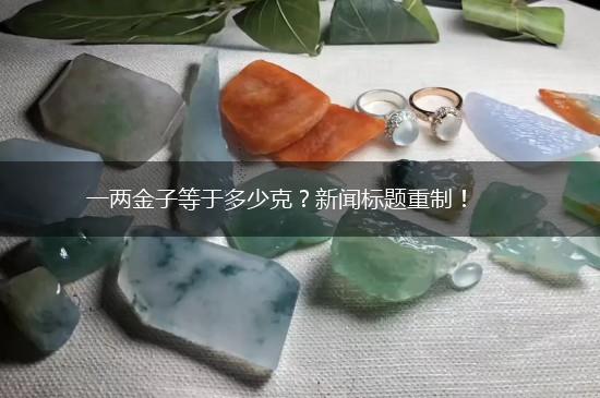 一两金子等于多少克？新闻标题重制！,第1张
