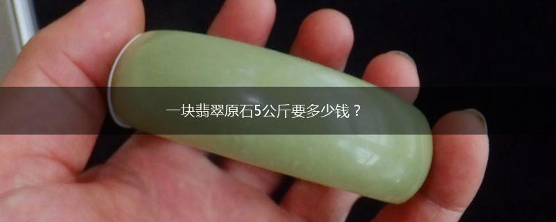 一块翡翠原石5公斤要多少钱？,第1张