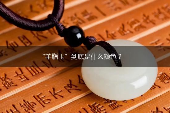 “羊脂玉”到底是什么颜色？,第1张