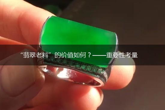 “翡翠老料”的价值如何？——重要性考量,第1张