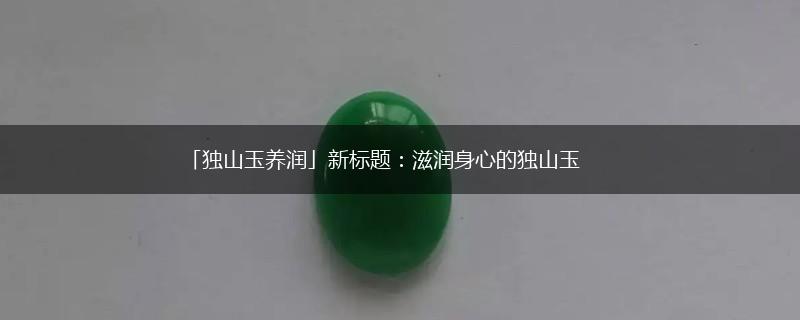 「独山玉养润」新标题：滋润身心的独山玉,第1张