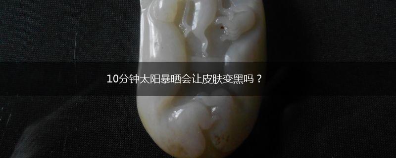 10分钟太阳暴晒会让皮肤变黑吗？,第1张
