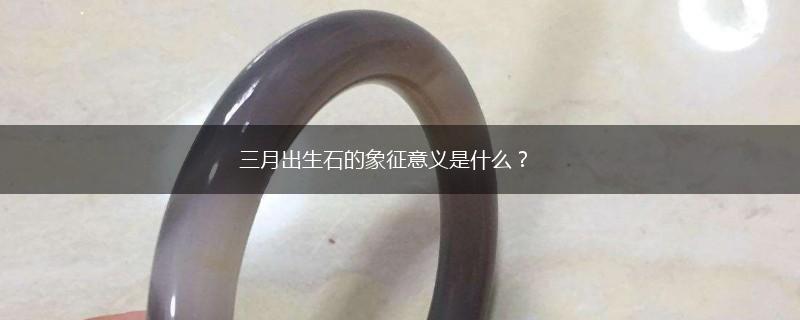 三月出生石的象征意义是什么？,第1张