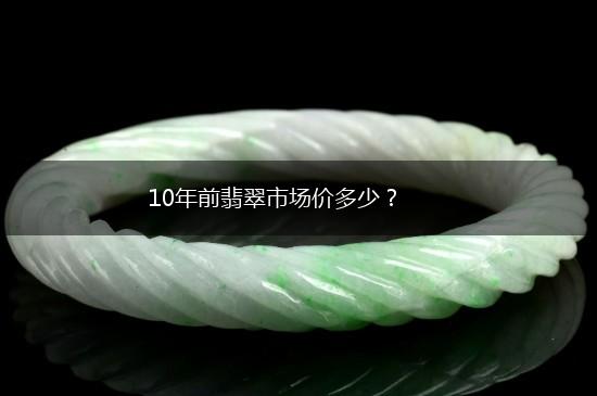 10年前翡翠市场价多少？,第1张