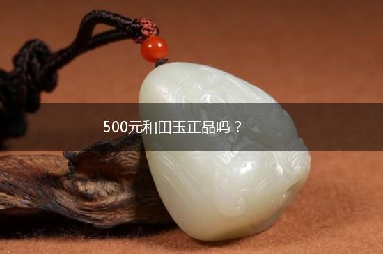 500元和田玉正品吗？,第1张