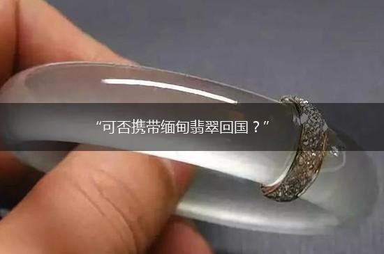 “可否携带缅甸翡翠回国？”,第1张