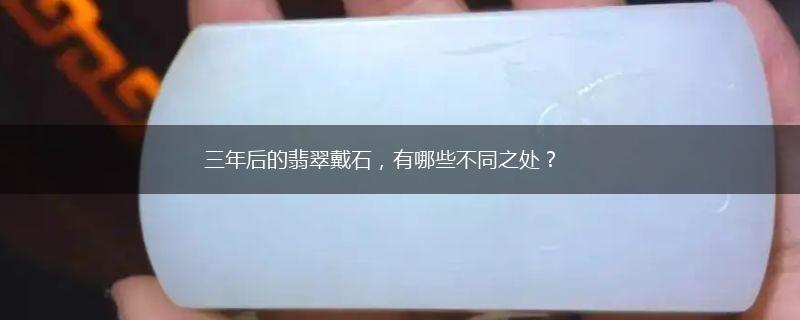 三年后的翡翠戴石，有哪些不同之处？,第1张