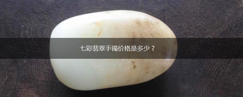 七彩翡翠手镯价格是多少？,第1张
