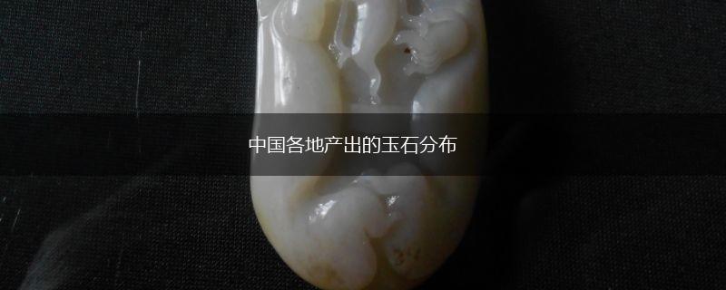 中国各地产出的玉石分布,第1张