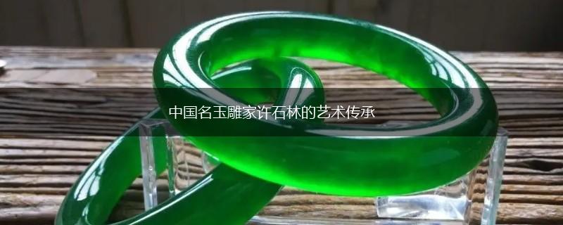 中国名玉雕家许石林的艺术传承,第1张