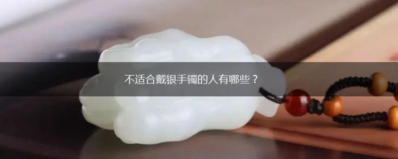 不适合戴银手镯的人有哪些？,第1张