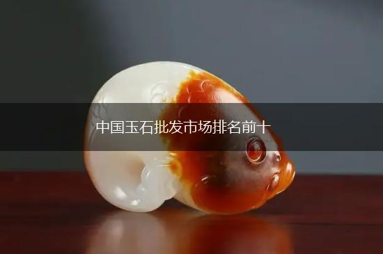 中国玉石批发市场排名前十,第1张