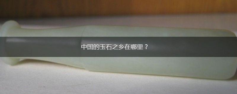 中国的玉石之乡在哪里？,第1张