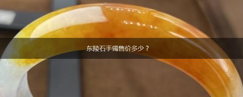 东陵石手镯售价多少？,第1张
