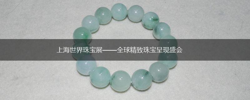 上海世界珠宝展——全球精致珠宝呈现盛会,第1张