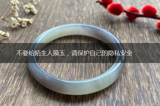 不要给陌生人摸玉，请保护自己的隐私安全,第1张