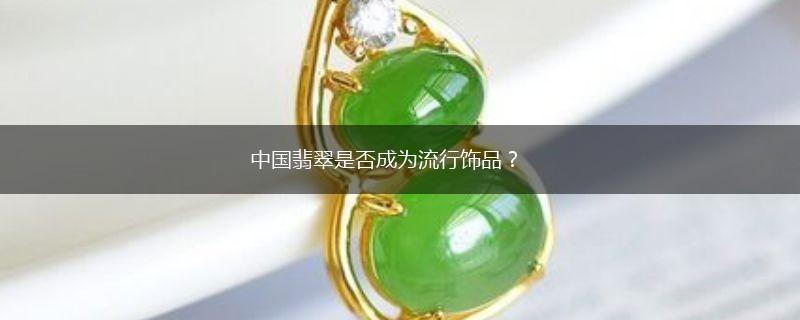 中国翡翠是否成为流行饰品？,第1张