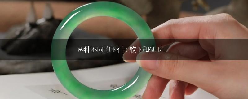 两种不同的玉石：软玉和硬玉,第1张