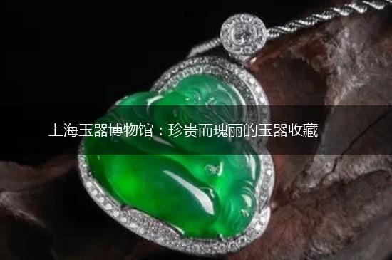 上海玉器博物馆：珍贵而瑰丽的玉器收藏,第1张