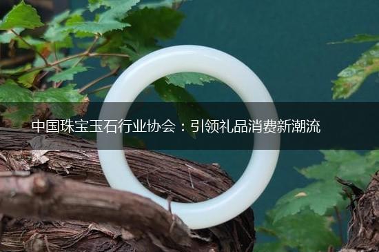 中国珠宝玉石行业协会：引领礼品消费新潮流,第1张