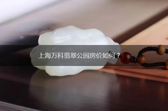 上海万科翡翠公园房价如何？,第1张