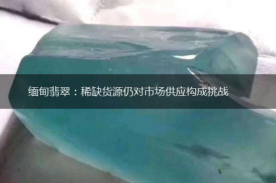 缅甸翡翠：稀缺货源仍对市场供应构成挑战,第1张