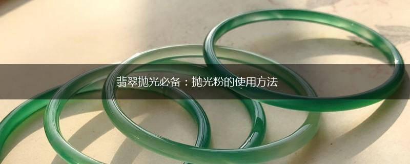 翡翠抛光必备：抛光粉的使用方法,第1张