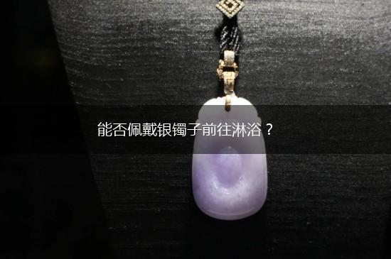 能否佩戴银镯子前往淋浴？,第1张