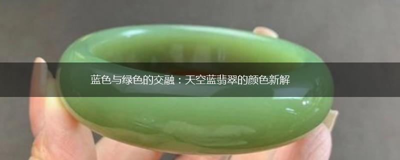 蓝色与绿色的交融：天空蓝翡翠的颜色新解,第1张