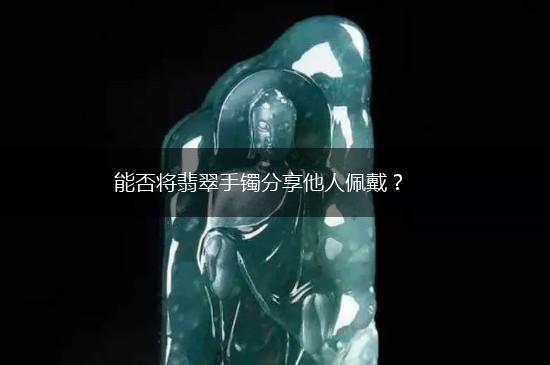 能否将翡翠手镯分享他人佩戴？,第1张