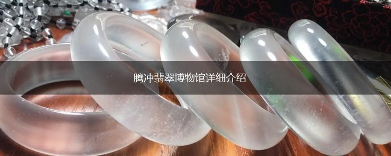 腾冲翡翠博物馆详细介绍,第1张
