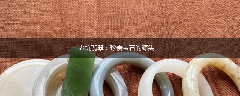 老坑翡翠：珍贵宝石的源头,第1张