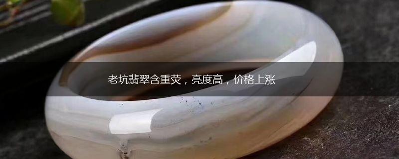 老坑翡翠含重荧，亮度高，价格上涨,第1张
