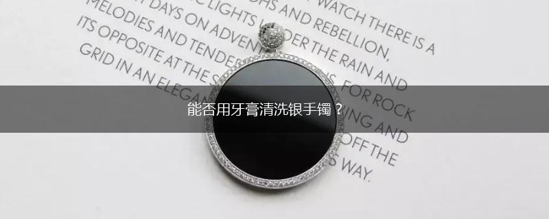 能否用牙膏清洗银手镯？,第1张