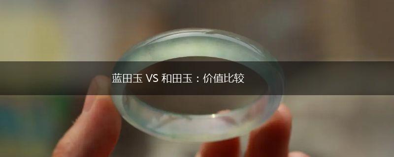 蓝田玉 VS 和田玉：价值比较,第1张