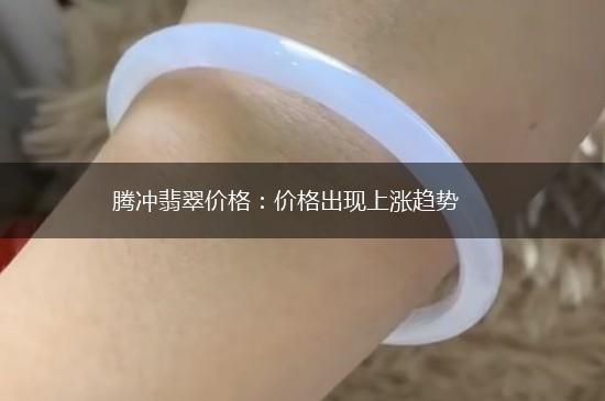 腾冲翡翠价格：价格出现上涨趋势,第1张