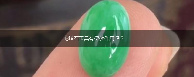 蛇纹石玉具有保健作用吗？,第1张