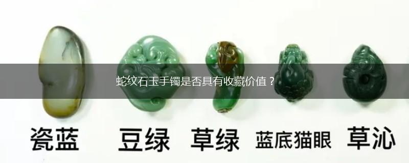 蛇纹石玉手镯是否具有收藏价值？,第1张