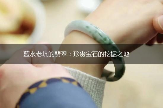 蓝水老坑的翡翠：珍贵宝石的挖掘之地,第1张