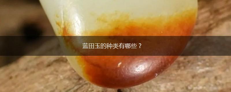 蓝田玉的种类有哪些？,第1张