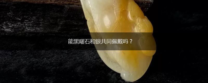 能黑曜石和银共同佩戴吗？,第1张