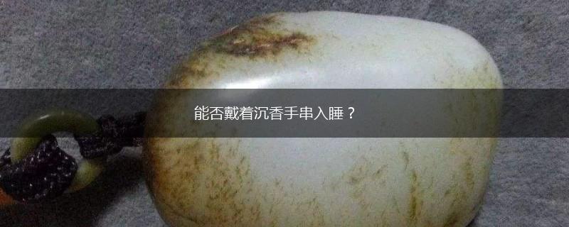 能否戴着沉香手串入睡？,第1张
