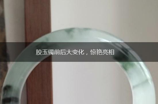 胶玉镯前后大变化，惊艳亮相,第1张