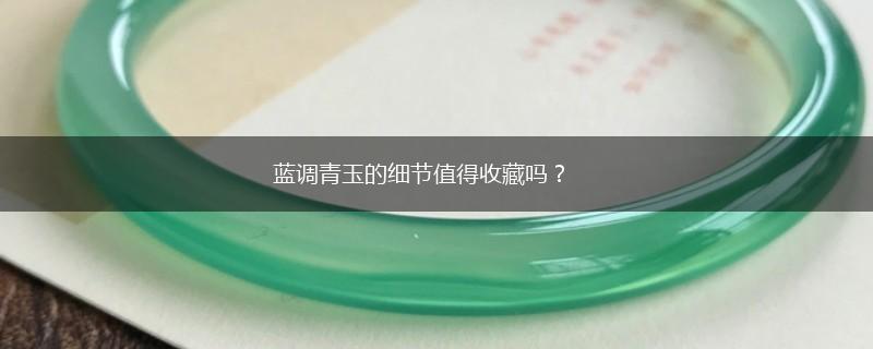 蓝调青玉的细节值得收藏吗？,第1张