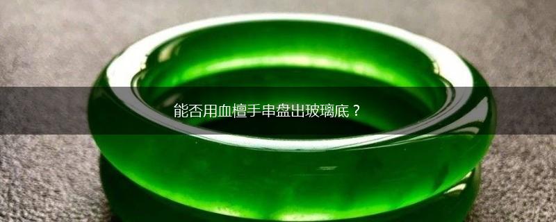 能否用血檀手串盘出玻璃底？,第1张