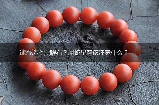 能否选择黑曜石？属蛇星座该注意什么？,第1张