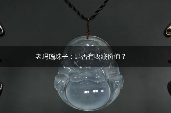 老玛瑙珠子：是否有收藏价值？,第1张